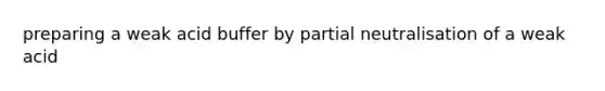 preparing a weak acid buffer by partial neutralisation of a weak acid