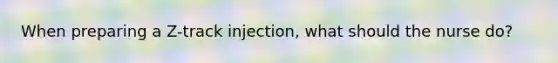 When preparing a Z-track injection, what should the nurse do?