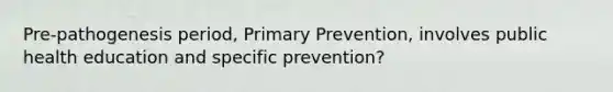 Pre-pathogenesis period, Primary Prevention, involves public health education and specific prevention?