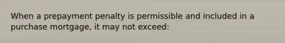 When a prepayment penalty is permissible and included in a purchase mortgage, it may not exceed: