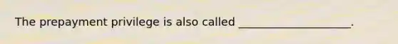 The prepayment privilege is also called ____________________.