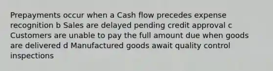 Prepayments occur when a Cash flow precedes expense recognition b Sales are delayed pending credit approval c Customers are unable to pay the full amount due when goods are delivered d Manufactured goods await quality control inspections