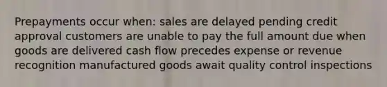 Prepayments occur when: sales are delayed pending credit approval customers are unable to pay the full amount due when goods are delivered cash flow precedes expense or revenue recognition manufactured goods await quality control inspections