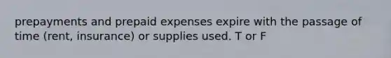 prepayments and prepaid expenses expire with the passage of time (rent, insurance) or supplies used. T or F