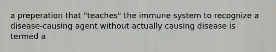 a preperation that "teaches" the immune system to recognize a disease-causing agent without actually causing disease is termed a