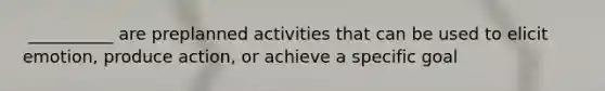 ​ __________ are preplanned activities that can be used to elicit emotion, produce action, or achieve a specific goal