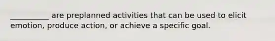 __________ are preplanned activities that can be used to elicit emotion, produce action, or achieve a specific goal.