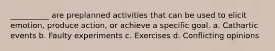 __________ are preplanned activities that can be used to elicit emotion, produce action, or achieve a specific goal. a. Cathartic events b. Faulty experiments c. Exercises d. Conflicting opinions