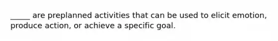 _____ are preplanned activities that can be used to elicit emotion, produce action, or achieve a specific goal.