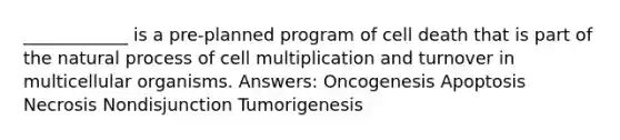 ____________ is a pre-planned program of cell death that is part of the natural process of cell multiplication and turnover in multicellular organisms. Answers: Oncogenesis Apoptosis Necrosis Nondisjunction Tumorigenesis