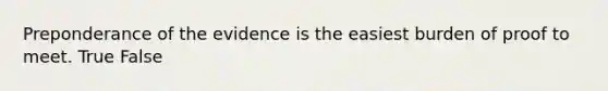 Preponderance of the evidence is the easiest burden of proof to meet. True False