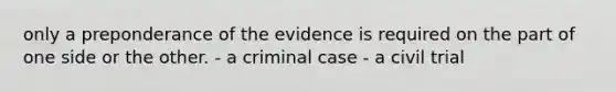 only a preponderance of the evidence is required on the part of one side or the other. - a criminal case - a civil trial