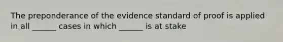 The preponderance of the evidence standard of proof is applied in all ______ cases in which ______ is at stake