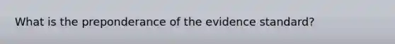 What is the preponderance of the evidence standard?