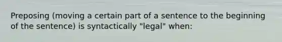 Preposing (moving a certain part of a sentence to the beginning of the sentence) is syntactically "legal" when: