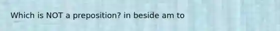 Which is NOT a preposition? in beside am to