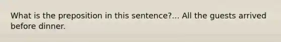 What is the preposition in this sentence?... All the guests arrived before dinner.