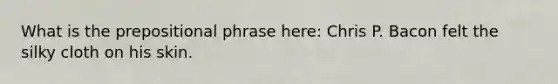 What is the prepositional phrase here: Chris P. Bacon felt the silky cloth on his skin.