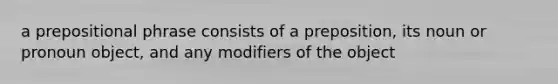 a prepositional phrase consists of a preposition, its noun or pronoun object, and any modifiers of the object