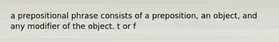 a prepositional phrase consists of a preposition, an object, and any modifier of the object. t or f