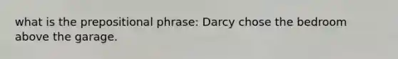 what is the prepositional phrase: Darcy chose the bedroom above the garage.