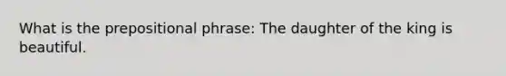 What is the prepositional phrase: The daughter of the king is beautiful.