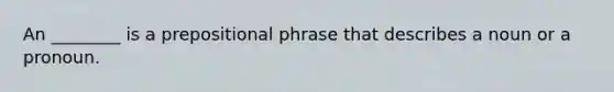 An ________ is a prepositional phrase that describes a noun or a pronoun.