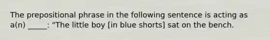 The prepositional phrase in the following sentence is acting as a(n) _____: "The little boy [in blue shorts] sat on the bench.