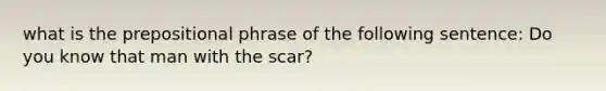 what is the prepositional phrase of the following sentence: Do you know that man with the scar?