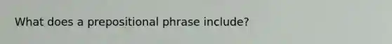 What does a prepositional phrase include?