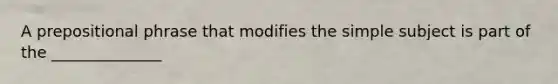 A prepositional phrase that modifies the simple subject is part of the ______________