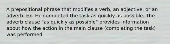 A prepositional phrase that modifies a verb, an adjective, or an adverb. Ex. He completed the task as quickly as possible. The adverb clause "as quickly as possible" provides information about how the action in the main clause (completing the task) was performed.