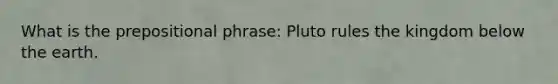 What is the prepositional phrase: Pluto rules the kingdom below the earth.