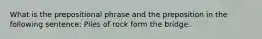 What is the prepositional phrase and the preposition in the following sentence: Piles of rock form the bridge.