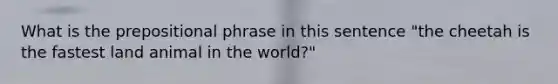 What is the prepositional phrase in this sentence "the cheetah is the fastest land animal in the world?"