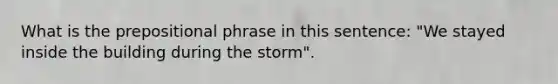 What is the prepositional phrase in this sentence: "We stayed inside the building during the storm".