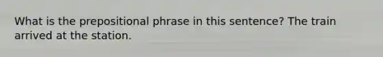 What is the prepositional phrase in this sentence? The train arrived at the station.