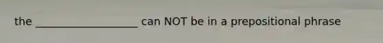 the ___________________ can NOT be in a prepositional phrase