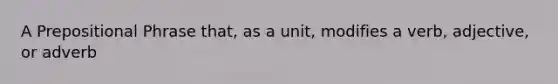 A Prepositional Phrase that, as a unit, modifies a verb, adjective, or adverb