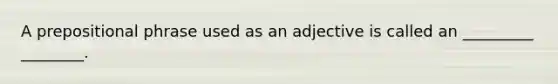 A prepositional phrase used as an adjective is called an _________ ________.