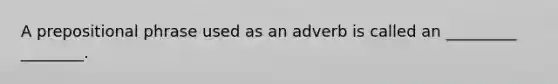 A prepositional phrase used as an adverb is called an _________ ________.