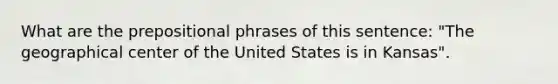 What are the prepositional phrases of this sentence: "The geographical center of the United States is in Kansas".