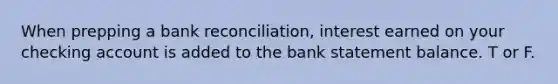 When prepping a bank reconciliation, interest earned on your checking account is added to the bank statement balance. T or F.