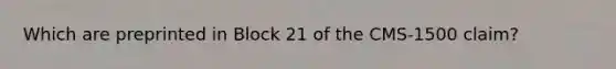 Which are preprinted in Block 21 of the CMS-1500 claim?