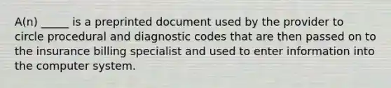 A(n) _____ is a preprinted document used by the provider to circle procedural and diagnostic codes that are then passed on to the insurance billing specialist and used to enter information into the computer system.