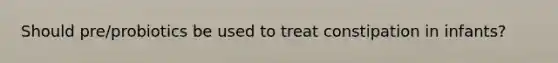 Should pre/probiotics be used to treat constipation in infants?