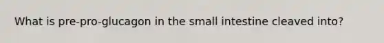 What is pre-pro-glucagon in the small intestine cleaved into?