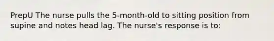 PrepU The nurse pulls the 5-month-old to sitting position from supine and notes head lag. The nurse's response is to: