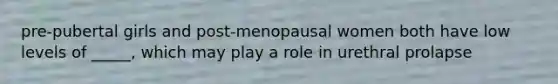 pre-pubertal girls and post-menopausal women both have low levels of _____, which may play a role in urethral prolapse