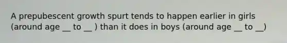 A prepubescent growth spurt tends to happen earlier in girls (around age __ to __ ) than it does in boys (around age __ to __)